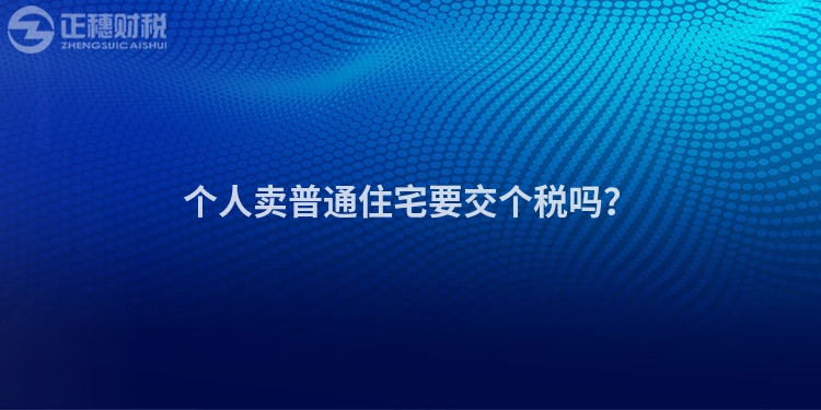個(gè)人賣(mài)普通住宅要交個(gè)稅嗎？