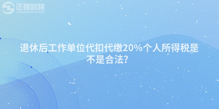 退休后工作單位代扣代繳20%個人所得稅是不是合法？