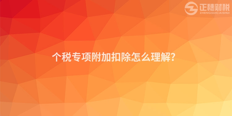 個稅專項附加扣除怎么理解？