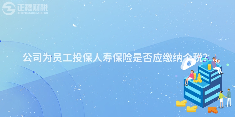 公司為員工投保人壽保險是否應繳納個稅？