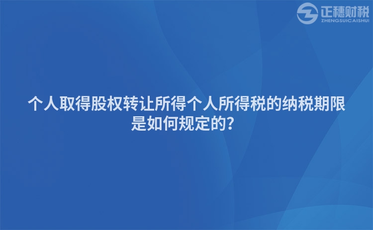 個人取得股權(quán)轉(zhuǎn)讓所得個人所得稅的納稅期限是如何規(guī)定的？