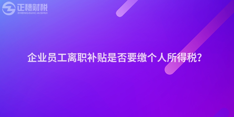 企業(yè)員工離職補貼是否要繳個人所得稅？