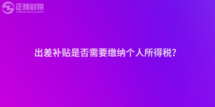 出差補(bǔ)貼是否需要繳納個(gè)人所得稅？