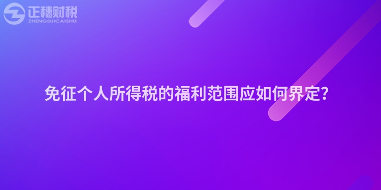 免征個人所得稅的福利范圍應如何界定？