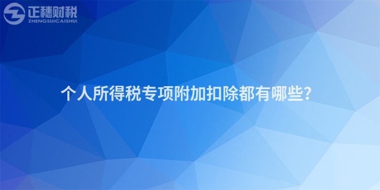 個(gè)人所得稅專項(xiàng)附加扣除都有哪些？