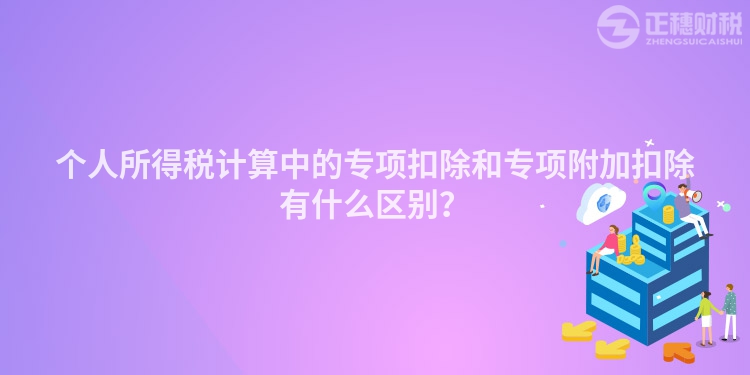 個人所得稅計算中的專項扣除和專項附加扣除有什么區別？