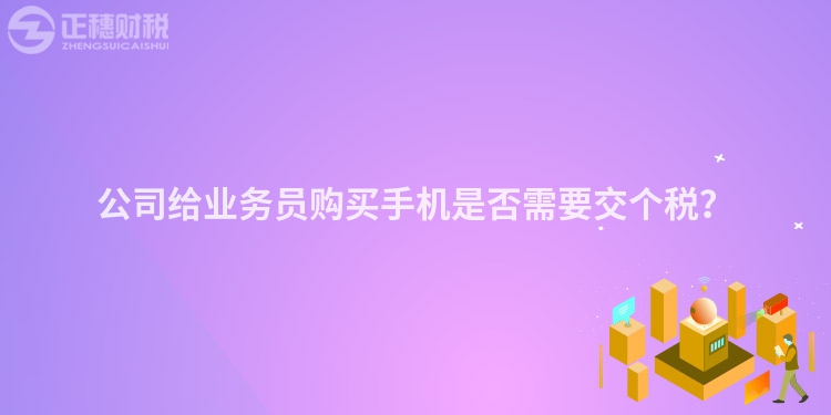 公司給業(yè)務(wù)員購買手機(jī)是否需要交個稅？