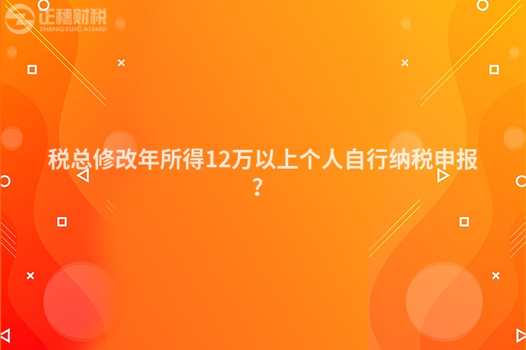 稅總修改年所得12萬以上個人自行納稅申報(bào)？