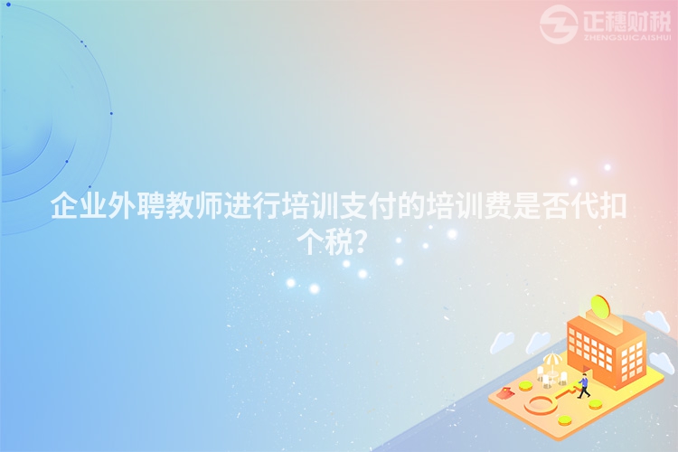 企業(yè)外聘教師進(jìn)行培訓(xùn)支付的培訓(xùn)費(fèi)是否代扣個(gè)稅?