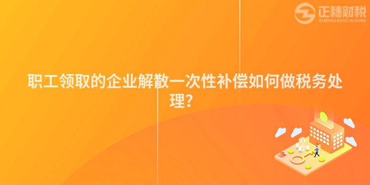 職工領取的企業解散一次性補償如何做稅務處理？