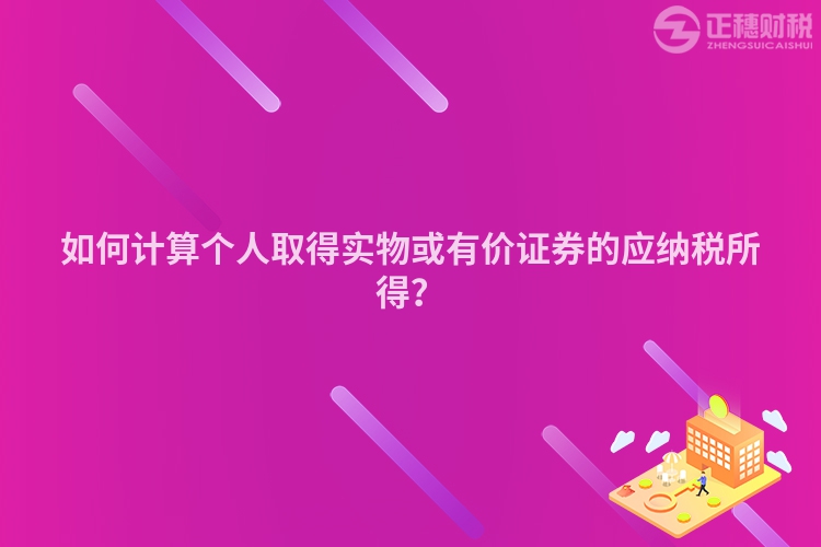 如何計算個人取得實物或有價證券的應納稅所得？