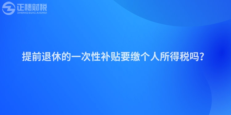 提前退休的一次性補貼要繳個人所得稅嗎？