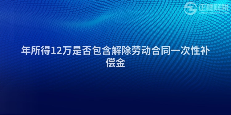 年所得12萬是否包含解除勞動合同一次性補償金