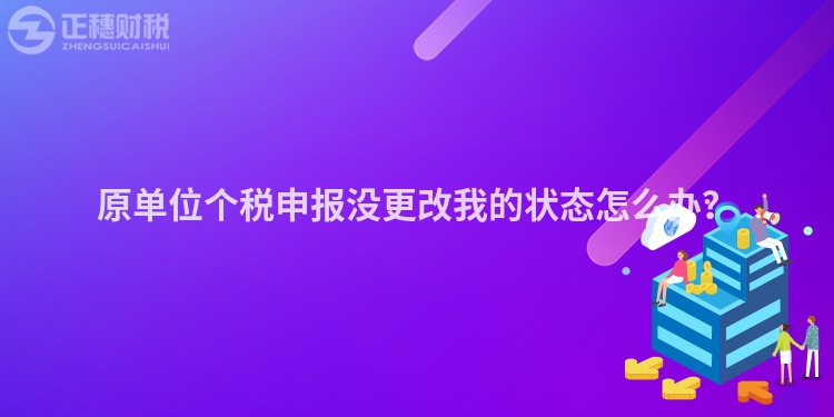 原單位個稅申報沒更改我的狀態怎么辦？