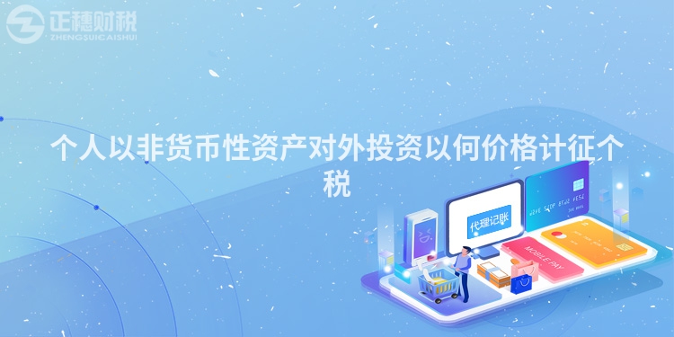 個(gè)人以非貨幣性資產(chǎn)對(duì)外投資以何價(jià)格計(jì)征個(gè)稅