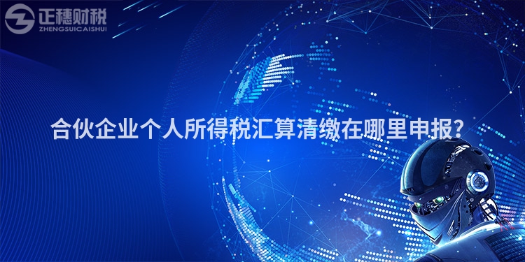 合伙企業個人所得稅匯算清繳在哪里申報？