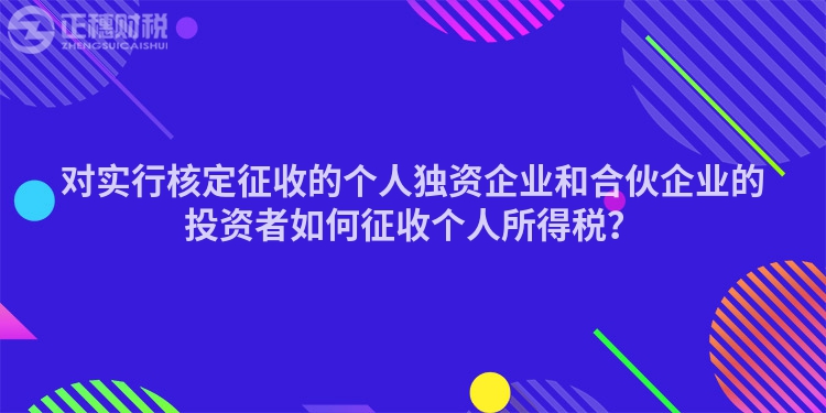 對(duì)實(shí)行核定征收的個(gè)人獨(dú)資企業(yè)和合伙企業(yè)的投資者如何征收個(gè)人所得稅？