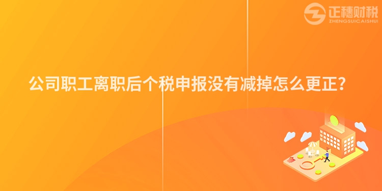 公司職工離職后個稅申報沒有減掉怎么更正？