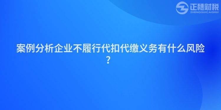案例分析企業不履行代扣代繳義務有什么風險？