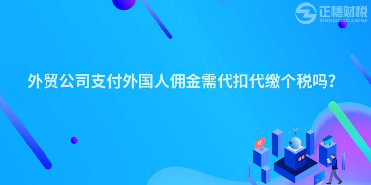 外貿公司支付外國人傭金需代扣代繳個稅嗎？