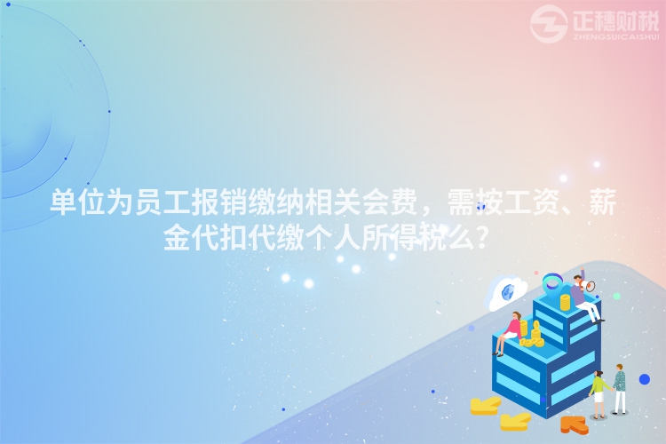 單位為員工報(bào)銷(xiāo)繳納相關(guān)會(huì)費(fèi)，需按工資、薪金代扣代繳個(gè)人所得稅么？