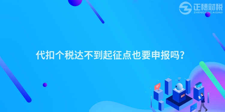 代扣個稅達不到起征點也要申報嗎？