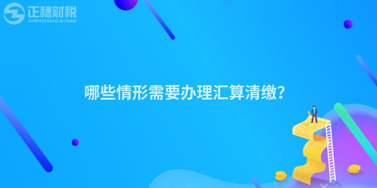 哪些情形需要辦理匯算清繳？
