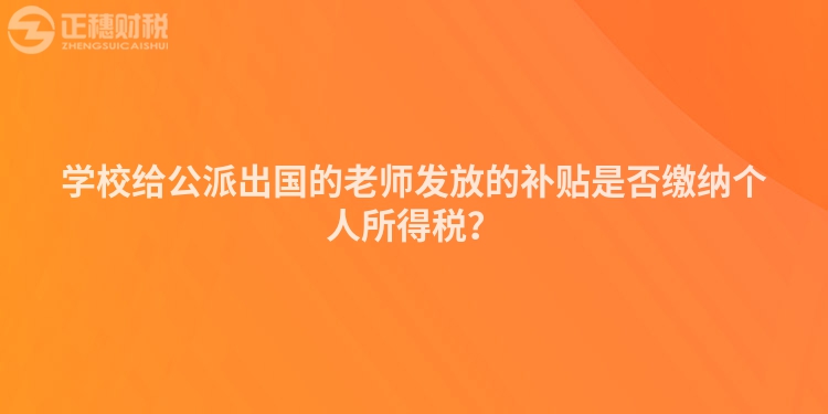 學校給公派出國的老師發放的補貼是否繳納個人所得稅?