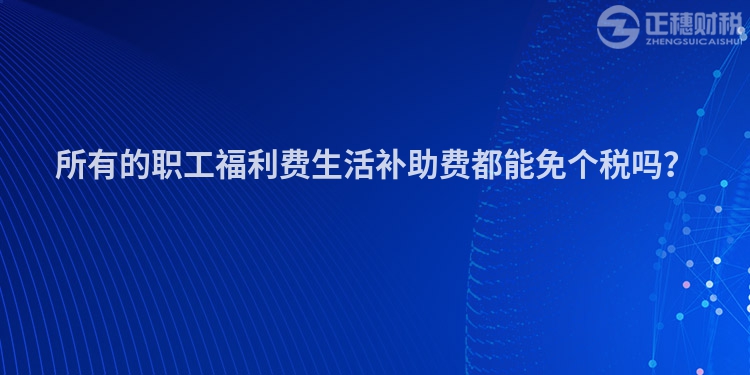 所有的職工福利費生活補助費都能免個稅嗎？