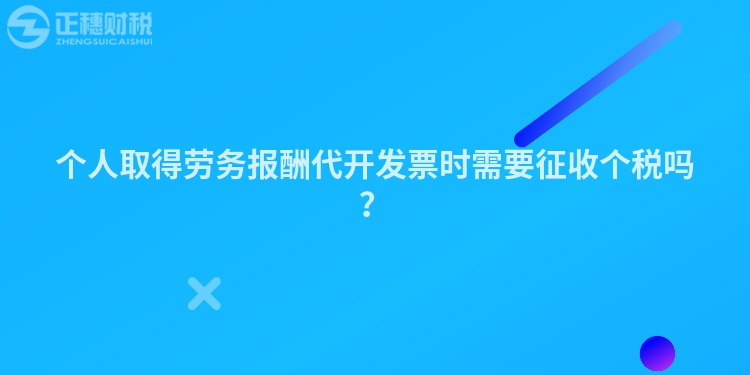 個人取得勞務報酬代開發(fā)票時需要征收個稅嗎？
