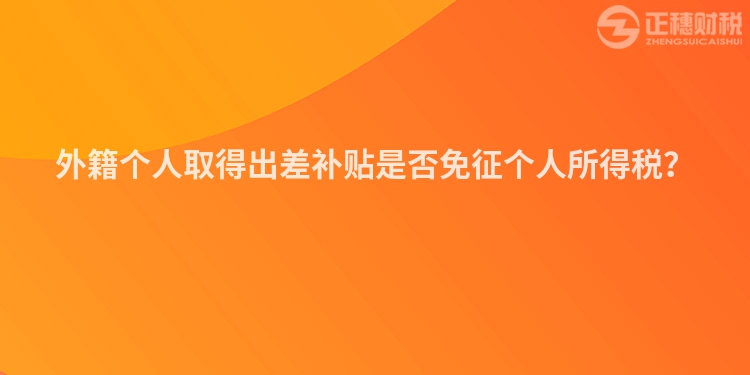 外籍個人取得出差補貼是否免征個人所得稅？