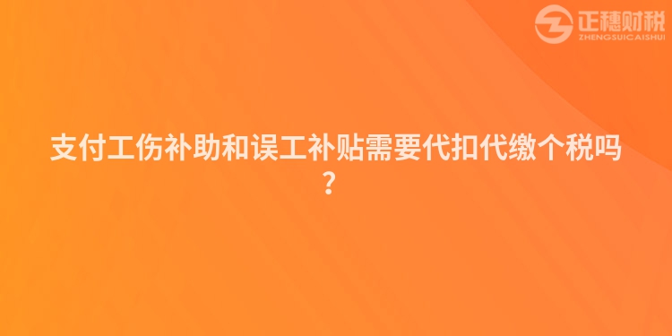 支付工傷補助和誤工補貼需要代扣代繳個稅嗎？