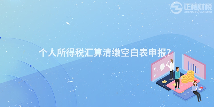 個人所得稅匯算清繳空白表申報？