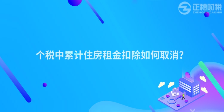 個稅中累計住房租金扣除如何取消？