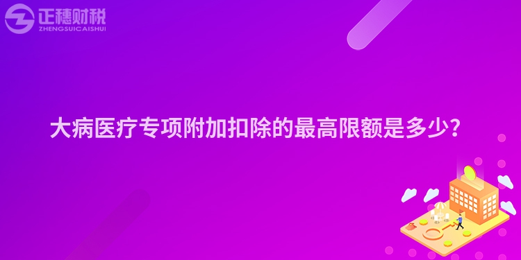 大病醫(yī)療專項(xiàng)附加扣除的最高限額是多少？