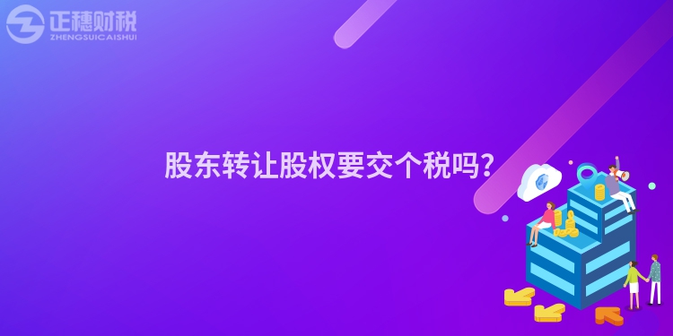 股東轉(zhuǎn)讓股權(quán)要交個(gè)稅嗎？