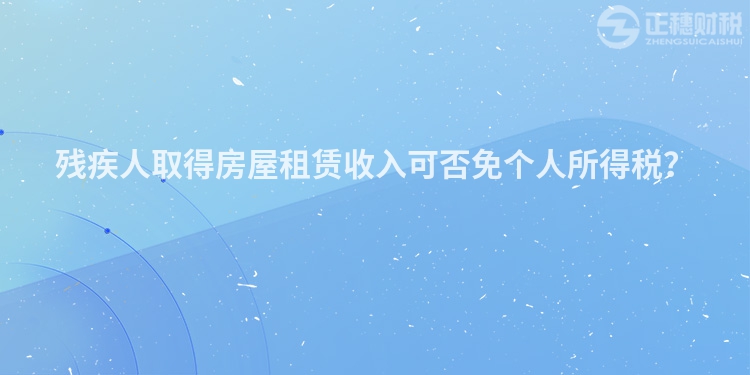 殘疾人取得房屋租賃收入可否免個人所得稅？