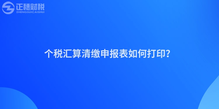 個稅匯算清繳申報表如何打印？