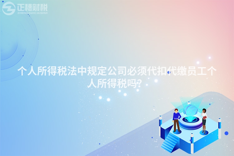 個人所得稅法中規定公司必須代扣代繳員工個人所得稅嗎？