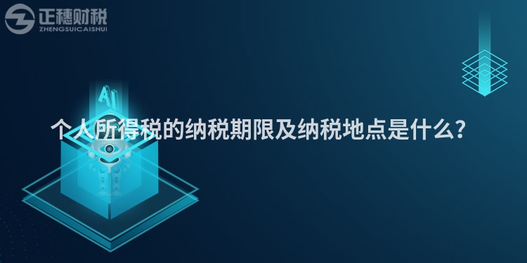 個人所得稅的納稅期限及納稅地點是什么？