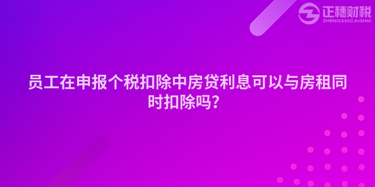 員工在申報個稅扣除中房貸利息可以與房租同時扣除嗎？