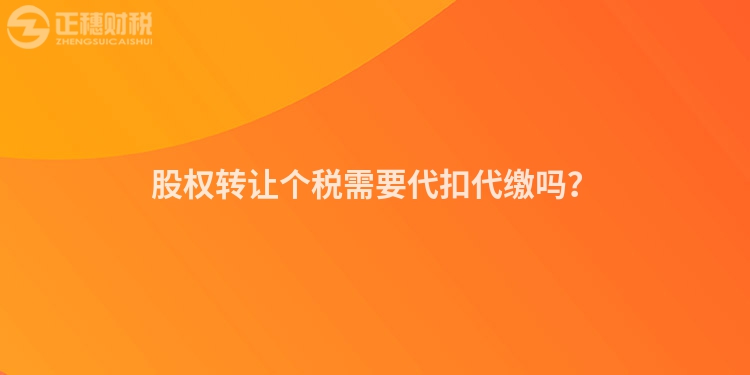 股權轉讓個稅需要代扣代繳嗎？