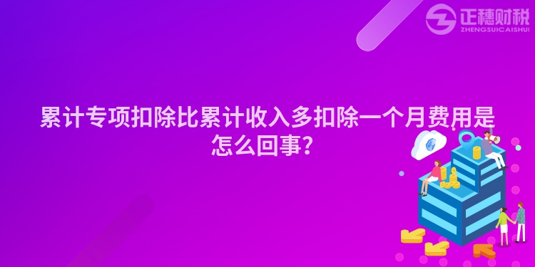 累計專項扣除比累計收入多扣除一個月費用是怎么回事？