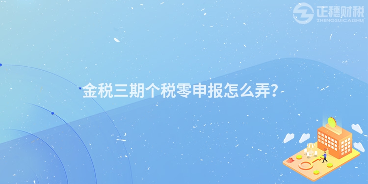 金稅三期個稅零申報怎么弄？
