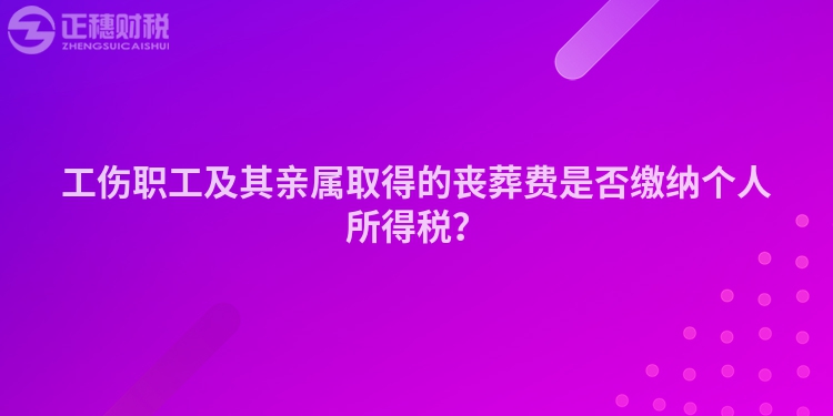 工傷職工及其親屬取得的喪葬費(fèi)是否繳納個(gè)人所得稅？