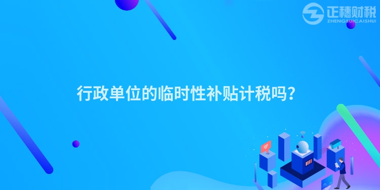 行政單位的臨時(shí)性補(bǔ)貼計(jì)稅嗎？