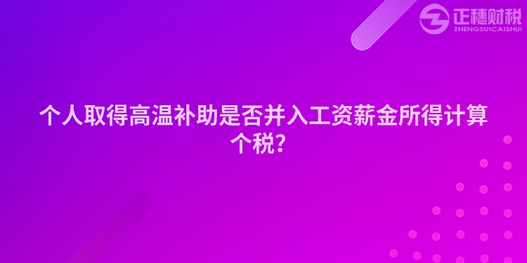 個人取得高溫補助是否并入工資薪金所得計算個稅？