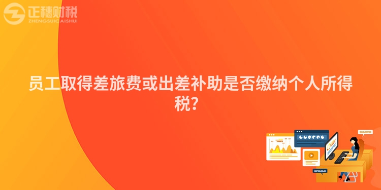 員工取得差旅費或出差補助是否繳納個人所得稅？