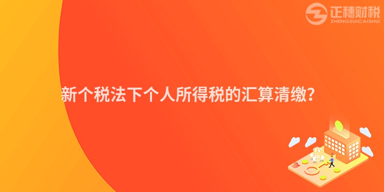 新個稅法下個人所得稅的匯算清繳？