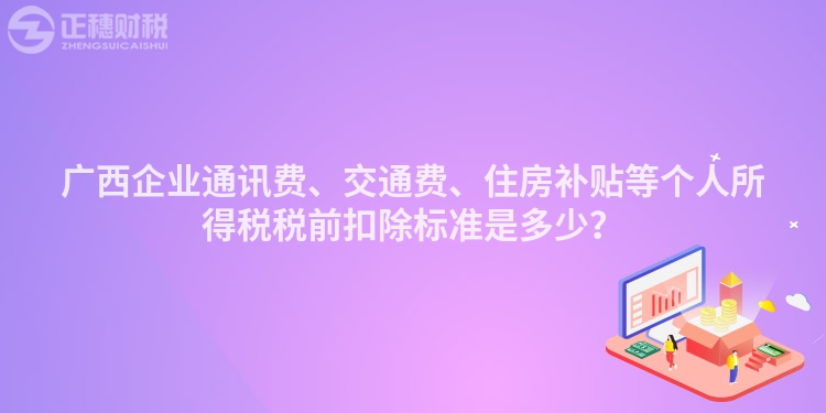 廣西企業通訊費、交通費、住房補貼等個人所得稅稅前扣除標準是多少？